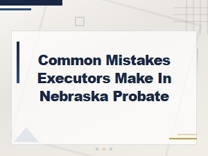 Common Executor Mistakes in Nebraska Probate